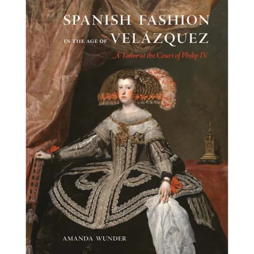 Spanish Fashion In The Age Of Velásquez: A Tailor At The Court Of Philip IV, Amanda Wunder